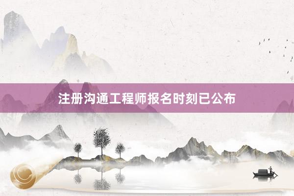 注册沟通工程师报名时刻已公布
