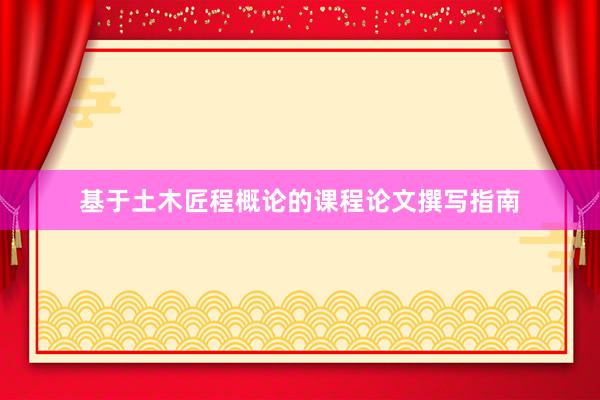 基于土木匠程概论的课程论文撰写指南